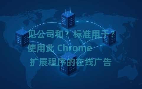 见公司和？标准用于？使用此 Chrome 扩展程序的在线广告